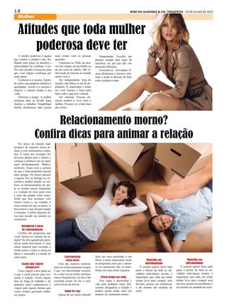 1 8 BOM DIA GUAIANAS & CID. TIRADENTES - 31 DE JULHO DE 2015
Mulher
A mulher poderosa é aquela
que conduz a própria vida, dri-
blando com graça os desafios e
adversidades do cotidiano. Con-
fira sete atitudes essenciais para
que você inspire confiança por
onde passe:
Conhecer a si mesma. Apren-
da sobre seus próprios defeitos e
qualidades. Aceite a si mesma e
observe o mundo mudar à sua
volta.
Otimizar o tempo. A mulher
moderna sabe se dividir entre
família e trabalho. Simplifique
tarefas domésticas para passar
No início da relação tudo
acontece de maneira muito in-
tensa e com sentimentos exalta-
dos. O casal, por exemplo, faz
diversos planos para o futuro e
começa a conhecer um ao outro
mais profundamente. Muitos,
inclusive, ficam com a certeza
de que o relacionamento durará
para sempre. Os meses passam
e aquele frio na barriga ao en-
contrar a mulher amada vai em-
bora, as demonstrações de afe-
to se tornam menos frequentes
e a vontade de estar junto nem
é mais tão grande como antes.
Saiba que isso acontece com
muitos casais e, na verdade, é
mais comum do que se pensa. A
boa notícia é que dá para mudar
a situação. Confira algumas di-
cas para sacudir seu namoro ou
casamento.
Relembrem o início
do relacionamento
Lembra dos programas que
vocês faziam no começo da re-
lação? Se eles agradavam antes,
talvez ainda funcionem. É uma
ótima maneira para recordar o
modo como o casal se sentia na
época e reacender a vontade de
estar junto.
Façam uma viagem
inesquecível
Uma viagem a dois pode ser
o que o casal precisa para rea-
nimar a relação. Tirem alguns
dias de folga do trabalho e de
qualquer outro compromisso e
viajem para aquele destino que
vocês sempre quiseram conhe-
cer juntos.
Atitudes que toda mulher
poderosa deve ter
mais tempo com as pessoas
queridas.
Expressar-se. Pode ser atra-
vés das roupas, de um hobby ou
de um corte de cabelo. Não te-
nha medo de mostrar ao mundo
quem você é.
Ser independente. Seja do
marido, dos filhos ou até da de-
piladora. O importante é achar
em você mesma a força para
fazer tudo o que tem vontade.
Ser otimista. Pessoas oti-
mistas tendem a viver mais e
melhor. Procure ver o lado bom
das coisas.
Surpreender. Escolha um
passeio ousado para fugir da
mesmice, ou, por que não, um
penteado diferente.
Exercitar-se. Atividades fí-
sicas diminuem o estresse, rela-
xam e ainda te deixam de bem
com o próprio corpo.
Relacionamento morno?
Confira dicas para animar a relação
Experimentem
coisas novas
Uma das maiores reclama-
ções em relacionamentos longos
é que, em determinado momen-
to, o sexo cai na rotina, acontece
menos frequências e já não é tão
excitante assim. Se for o caso,
está na hora de inovar.
Saiam de casa
Apesar de ser muito cômodo
ficar em casa assistindo a um
filme, é muito importante variar
os programas para que o namo-
ro ou casamento não se trans-
forme em uma rotina maçante.
Evitem brigar por nada
Esta regra é primordial e
vale para qualquer casal. Dis-
cussões desgastam a relação e
podem piorar ainda mais um
namoro ou casamento morno.
Mantenha sua
individualidade
É comum querer fazer tudo
junto e deixar de lado as ati-
vidades individuais, porém, é
importante que cada um tenha
tempo livre para cumprir seus
deveres, pensar nos problemas
e até mesmo dar saudade do
outro.
Mantenha sua
individualidade
É comum querer fazer tudo
junto e deixar de lado as ati-
vidades individuais, porém, é
importante que cada um tenha
tempo livre para cumprir seus
deveres, pensar nos problemas e
até mesmo ter saudade do outro.
 