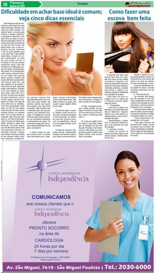 1ª Quinzena de
Agosto de 2014
Feminina
Você chega na loja de cos-
méticos e olha frascos e mais
frascos de base. Perdida, nem
sabe por onde começar. Ou
resolve fazer a compra pela
internet e desiste rapidinho:
é impossível selecionar uma
pelo nome ou pela cor que a
tela do computador mostra.As
cenas acima são corriqueiras
na vida de uma mulher que
adora estar com a pele im-
pecável. De fato, encontrar
o tom de base perfeito para
a sua pele não é das tarefas
mais fáceis. Investir em um,
sem experimentar, no caso
de uma compra on-line, é
arriscado. E, em uma compra
presencial, talvez você não
encontre a cor adequada, por-
que ela pode, simplesmente,
não existir. Em contrapartida,
cada marca nacional ofere-
ce, em média, dez chances
desse produto. Existem até
as que oferecem apenas três,
com textura mais fina, que
são capazes de se ajustar a
vários tons de pele. Algumas
grifes estrangeiras chegam
a ter uma cartela de cores
bem maior, algo entre 30 e
40 tons. Só que nem sempre
dá para comemorar, pois é
comum essas marcas che-
garem ao Brasil com apenas
uma parte de seu catálogo.
Uma das explicações pode
estar no fato de que bases
mais escuras ou muito claras
vendem menos, de maneira
geral. Daí a pouca oferta no
mercado. Mas será que não
está, aí, um nicho a ser explo-
rado? Durante os testes para
definir quantos e quais tons
teríamos, incluímos alguns
que não têm tanta saída, mas
que preenchem lacunas no
mercado nacional. Truques
para driblar eventuais falhas
no seu arsenal. Assim como
todo maquiador profissional,
Dificuldadeemacharbaseidealécomum;
veja cinco dicas essenciais
ela costuma misturar dois
tons diferentes para criar a cor
ideal para suas clientes. No
entanto, admite: para quem
não é expert, isso não é fácil
ou prático. Mas acredito que
o mercado está, aos poucos,
vivendo uma pequena revo-
lução. A chegada de marcas
internacionais pode impulsio-
nar as empresas brasileiras
a aumentarem seu leque. Se
você ainda briga para encon-
trar a base perfeita para a sua
pele, acompanhe:
1) Teste a base no colo,
que costuma ser um pouco
mais bronzeado que o rosto.
Assim, haverá uniformidade
de tom entre estas áreas. Não
teste na mão ou no pulso, pois
a pele nessas regiões difere
da do rosto;
2) Antes de bater o marte-
lo, observe como ela fica no
seu rosto, de todos os ângulos
e luzes possíveis. Se estiver
em uma loja, vá para a rua e,
com um espelhinho, note se
a cor fica legal também sob a
luz natural;
3) Antes de comprar, pes-
quise marcas, acabamentos
e preços. Na internet, saiba o
que outras consumidoras es-
tão falando sobre aquela base
que você gostou. Chegue na
loja munida de informações;
4) Não consegue encon-
trar a base perfeita de jeito
algum? Escolha uma que seja
um tom mais escuro do que o
seu. Assim, a diferença será
sutil; e,
5) O site em inglês Finda-
tion ajuda a encontrar bases
que se adaptam ao seu tom
de pele. Para isso, é só indicar
uma ou mais delas que você
já tenha e goste. Quanto mais
bases indicar, mais preciso
será o resultado.
É possível sim fazer uma
escova bem feita em casa,
tão boa como as dos salões
de beleza.O segredo é ter
todos os acessórios certos em
casa como escovas maiores e
redondas, piranhas, um pente
para dividir o cabelo e um
secador potente.A habilidade
é só questão de prática.
Para obter um bom re-
sultado e ter um cabelo liso
e brilhante é preciso seguir
algumas dicas:
1 – Preparação
- Lave bem o cabelo com
shampoo e condicionador que
dão um “efeito liso” - Seque o
cabelo com uma toalha cui-
dadosamente e retire todo o
excesso de água.
- Desembarace o cabelo
com um pente de dentes lar-
gos, e se possível que seja
de madeira.
2 – Aplique o creme
- Passe um produto no
cabelo que seja próprio para
escova.(spray, desfrizzante,
creme, etc)
Como fazer uma
escova bem feita
- Divida o cabelo em qua-
tro partes fazendo um risco na
horizontal de uma orelha até
outra e um risco na vertical,
do meio da testa até a nuca.
- Comece trabalhando pe-
las partes de baixo e prenda
as partes superiores com as
piranhas.
3 – Hora da escova
- As mechas não devem
ser tão grossas e nem tão
finas, o ideal seria meio termo
e devem ser secadas de cima
para baixo, rodando a escova
e alisando com o secador.
- Comece pelas partes de
trás do cabelo, logo em segui-
da seque as laterais e a franja
é secada sempre por último.
- Cada mecha deve ser
secada de 5 a 8 vezes.
- Logo após terminar de
escovar todo o cabelo, corrija
as partes que precisam de
mais uma alisada e modelada.
Se for á alguma data especial,
é bom optar por um penteado
da moda.
 