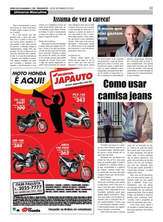 11BOM DIA GUAIANAS & CID. TIRADENTES - 30 DE SETEMBRO DE 2015
Universo Masculino
Para ir incorporando a careca
aos poucos ao visual masculino,
existem alguns truques de mes-
tre. Confira!
Se é dos carecas que elas
gostam mais, a gente não sabe.
Mas, fato é: perder os fios é um
dos nossos piores pesadelos. E,
para ajudar, o tipo mais comum
de calvíce, a chamada Alopecia
Androgenética, atinge 50% dos
homens. Ou seja: a chance de ver
seus fios indo pelo ralo é bastan-
te alta. E aí uma das alternativas
é assumir com orgulho a careca.
Não faltam exemplos de caras
que levantam a bandeira com
orgulho e transformaram a suas
Versátil, essa peça é o corin-
ga que todo homem precisa ter
no guarda-roupas; aprenda quan-
do usá-la e como montar um vi-
sual cheio de estilo
Qualquer um, em algum mo-
mento na vida, já teve uma peça
jeans no guarda-roupa. O jeans é
o símbolo do vestuário casual e,
já que versatilidade é a palavra
de ordem, camisas feitas nes-
se tecido são uma boa dica para
compor visuais que vão do traba-
lho até a balada.
Sendo assim, nada mais natu-
ral do que combinar uma camisa
e calça jeans, certo? Usar esse vi-
sual é uma dica para valorizar a
postura e dar a impressão de con-
tinuidade, ajudando quem quer
ganhar alguns centímetros. Aqui,
vale usar jeans com lavagens di-
ferentes para o conjunto não fi-
car monocromático. Como essa
é uma fórmula bastante casual,
é interessante pensar em sapatos
menos formais, como botas.
Outro bom par para a camisa
Assuma de vez a careca!
carecas em verdadeiros ícones de
estilo: Bruce Willis, Jude Law, Ja-
son Statham, Kelly Slater, Zinedi-
ne Zidane. E, para ir incorporando
a careca aos poucos ao visual, há
alguns truques de mestre.
Heróis da resistência
Para quem já está com entradas
e ainda conta com alguns fios fir-
mes e fortes lá no topo da cabeça,
a ilusão de ótica será sua fiel aliada
nessa transição. Diminuir a altura
das laterais do cabelo em relação
os fios do topo sempre dará aquela
sensação de volume. Nesse caso,
é legal dar aquela bagunçada no
cabelo para preencher de maneira
mais natural as áreas que já estão
a mostra. Para isso, use o secador
e uma pomada de efeito seco. E
esqueça os pentes de dentes fi-
nos: eles unem os fios e contri-
buem para aquele visual espeta-
do, que deixa o couro cabeludo à
mostra. Antes que você caia em
desespero e tente puxar aquele
fio sobrevivente lá da esquerda
pra preencher o vazio da direita,
parta para o Buzz Cut.
Assuma de vez
Porém, chega aquele mo-
mento em que negar só vai ser
pior e, antes que você caia em
desespero e tente puxar aquele
fio sobrevivente lá da esquerda
pra preencher o vazio da direita,
parta para o Buzz Cut.Esse corte
consiste em raspar o cabelo bem
rente ao couro cabeludo com a
maquininha, deixando uma espé-
cie de sombra. O legal desse es-
tilo é combiná-lo a uma barba do
mesmo comprimento, diminuin-
do o contraste entre as áreas. E,
para complementar, vale apostar
numa marca pessoal, que desvie
o foco de atenção. Vale apostar
numa barba ou numa armação de
óculos em cor e material diferen-
te, por exemplo.
È assim que
elas gostam
mais
Como usar
camisa jeans
jeans são as bermudas de sar-
ja. Trata-se de uma boa opção
para quem quer estar um pou-
co mais arrumado, sem passar
tanto calor. A única restrição
são os shorts esportivos. Em
geral, eles são feitos de tecidos
como o dry fit, por exemplo,
que têm um caimento mais
leve do que o jeans, deixando o
visual mais “pesado” na parte
superior do corpo.
Mas, nem só de descontra-
ção vive uma camisa jeans: ela
também pode ser uma opção
para o trabalho. Nesse caso,
combiná-la com um blazer
ou uma gravata dá um tom de
formalidade que um ambiente
empresarial pede. Para a casual
Friday, ela também é uma boa
pedida para continuar bem-
-vestido, caso o programa ao
final do expediente peça isso.
Com essas dicas, agora é
só escolher a camisa jeans per-
feita para qualquer uma dessas
ocasiões.
 