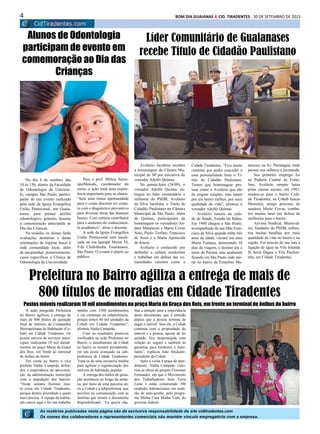 4 BOM DIA GUAIANAS & CID. TIRADENTES - 30 DE SETEMBRO DE 2015
As matérias publicadas nesta página são de exclusiva responsabilidade do site cidtiradentes.com
Os nomes dos colaboradores e representantes comerciais não mantém vínculo empregatício com a empresa.
No dia 4 de outubro, das
10 às 15h, alunos da Faculdade
de Odontologia da Unicaste-
lo, campus São Paulo, partici-
parão de um evento realizado
pela sede da Igreja Evangélica
União Pentecostal, em Guaia-
nases, para prestar auxílio
odontológico, gratuito, durante
a comemoração antecipada ao
Dia das Crianças.
Na ocasião, os alunos farão
avaliações dentárias e darão
orientações de higiene bucal à
toda comunidade local, além
de encaminhar, posteriormente,
casos específicos à Clínica de
Odontologia da Universidade.
Avelázio Jacobina recebeu
a homenagem da Câmara Mu-
nicipal de SP por iniciativa do
vereador Adolfo Quintas
Na quinta-feira (24/09), o
vereador Adolfo Quintas en-
tregou ao líder comunitário e
militante do PSDB, Avelázio
da Silva Jacobina, o Título de
Cidadão Paulistano na Câmara
Municipal de São Paulo. Além
de Quintas, participaram da
homenagem os vereadores An-
drea Matarazzo e Mario Covas
Neto, Paulo Trofino, Francisco
de Assis e a Maria Aparecida
de Souza.
Avélazio é conhecido por
defender a cultura nordestina
e trabalhar em defesa das co-
munidades carentes como a
A ação integrada Prefeitura
no Bairro agilizou a entrega de
mais de 800 títulos de quitação
final de imóveis da Companhia
Metropolitana de Habitação (Co-
hab) em Cidade Tiradentes. Os
postos móveis de serviços muni-
cipais realizaram 10 mil atendi-
mentos na praça Maria da Graça
dos Reis, em frente ao terminal
de ônibus do bairro.
Em visita ao bairro a vice
prefeita Nádia Campeão defen-
deu a importância da aproxima-
ção da administração municipal
com a população dos bairros.
“Nesta semana fizemos mui-
ta coisa em Cidade Tiradentes,
porque demos prioridade a quem
mais precisa. A equipe de habita-
ção esteve aqui e fez um trabalho
Prefeitura no Bairro agiliza a entrega de mais de
800 títulos de moradias em Cidade Tiradentes
Postos móveis realizaram 10 mil atendimentos na praça Maria da Graça dos Reis, em frente ao terminal de ônibus do bairro
inédito com 1500 atendimentos
e vai continuar na subprefeitura,
porque temos 40 mil unidades da
Cohab em Cidade Tiradentes”,
afirmou Nádia Campeão.
Com os resultados positivos
verificados na ação Prefeitura no
Bairro, o atendimento da Cohab
no bairro se tornará permanente,
em um posto avançado na sub-
prefeitura de Cidade Tiradentes.
Trata-se de uma iniciativa inédita
para agilizar a regularização dos
imóveis de habitação popular.
A entrega dos títulos de quita-
ção aconteceu ao longo da sema-
na, por meio de uma parceria en-
tre a Cohab e a subprefeitura, que
auxiliou na comunicação com as
famílias que teriam o documento
disponibilizado. “Eu queria cha-
mar a atenção para a importância
deste documento, que é emitido
depois que a pessoa termina de
pagar o imóvel. Sem ele, a Cohab
continua com a propriedade do
imóvel e a pessoa, apesar de ter
quitado, fica desprotegida com
relação ao seguro e também às
garantias para herdeiros e fami-
liares”, explicou João Abukater,
presidente da Cohab.
Após a visita à praça de aten-
dimento, Nádia Campeão visto-
riou as obras do projeto Florestan
Fernandes, em que o Movimento
dos Trabalhadores Sem Terra
Leste 1 estão construindo 396
unidades habitacionais em muti-
rão de auto-gestão, pelo progra-
ma Minha Casa Minha Vida, do
governo federal.
Alunos de Odontologia
participam de evento em
comemoração ao Dia das
Crianças
Para o prof. Milton Satou-
iquiMasuda, coordenador do
curso, a ação trará uma experi-
ência importante para os alunos.
“Será uma ótima oportunidade
para o corpo discente ter conta-
to com o diagnóstico preventivo
para diversas áreas das doenças
bucais. Com certeza contribuirá
para o aumento do conhecimen-
to acadêmico”, disse o docente.
A sede da Igreja Evangélica
União Pentecostal está locali-
zada na rua Igarapé Mirim 54,
Vila Chabilândia, Guaianases,
São Paulo. O evento é aberto ao
público.
Líder Comunitário de Guaianases
recebe Titulo de Cidadão Paulistano
Cidade Tiradentes. “Fico muito
contente por poder conceder a
essa personalidade forte o Tí-
tulo de Cidadão Paulistano.
Temos que homenagear pes-
soas como o Avelázio que são
de origem simples, mas lutam
por um bairro melhor, por mais
qualidade de vida”, afirmou o
vereador Adolfo Quintas.
Avelázio nasceu na cida-
de de Saúde, Estado da Bahia.
Em 1960 chegou a São Paulo,
acompanhado de sua Mãe Fran-
cisca da Silva quando tinha três
anos de idade, vieram em uma
Maria Fumaça, demorando 10
dias de viagem, o destino era o
norte do Paraná, mas acabaram
ficando em São Paulo indo mo-
rar no bairro de Ermelino Ma-
tarazzo, na Av. Paranaguá, onde
passou sua infância e juventude.
Seu primeiro emprego foi
na Padaria Central de Erme-
lino, Avelázio sempre lutou
pelas causas sociais, em 1983,
mudou-se para o bairro Cida-
de Tiradentes, na Cohab Inácio
Monteiro, amigo próximo do
saudoso Mario Covas, comba-
teu muitas lutas em defesa de
melhorias para o bairro.
Ativista Sindical, Metroviá-
rio, fundador do PSDB, enfren-
tou muitas batalhas por mais
qualidade de vida no bairro e na
região. Foi através de sua luta a
ligação de água na Vila Iolanda
II, Serra Dágua e Vila Paulisti-
nha, em Cidade Tiradentes.
 