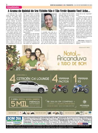 2 BOM DIA GUAIANAS & CID. TIRADENTES - 16 A 30 DE NOVEMBRO DE 2015
Atualidades
As matérias publicadas são de exclusiva responsabilidade dos colaboradores e não representam necessariamente a opinião do Jornal.
Os nomes dos colaboradores e representantes comerciais não mantém vínculo empregatício com a empresa.
Diretor e Chefe de Redação: Divaldo Rosa MTb: 42.488 • Jornalista (fl): Silmara Galvão Nunes • Diretor em Cidade
Tiradentes: Pastor Odair Bento • Designer: Ademir Rodrigues • Marketing e pós vendas: ArianeAndrade • Revisora: Prof.
Suseli Corumba • Administração Financeira: Ademir Rodrigues • Distribuição: Mart Press Distrib.de Jornais • Redação e
Publicidade • Fone/Fax: 2031-2364 / 2513-0928 • Av. Guachos, 166 • Cep: 08030-360 • Vila Curuçá - SP - (fl = Freelancer). Bom
Dia Guaianas & Cidade Tiradentes - Edição 132 - 2ª Quinzena de Novembro de 2015 - Impressão:
GUAIANÁS & CIDADE TIRADENTES
Associado a :
O mundo de hoje , é uma
caçada alucinante pela melhor
colocação, um melhor salário
, ter mais conforto.Dias após
dias observamos e fazemos par-
te desse “transito” de pessoas
andando pro canto e pro outro ,
pegando condução indo ao traba-
lho , indo a faculdade , buscando
algo que venha nos dar uma con-
dição melhor de vida . Isso não
tão somente pra nos sobreviver
e manter nossas contas em dias
, mas porque queremos mais!
Sim desejamos bens materiais ao
passo que vemos outras pessoas
adquirindo mais bens! Digo por
experiencia própria ,pois recen-
temente meu irmão comprou um
carro. E isso ao ver ele conquis-
tando o objetivo acaba por sua
vez estimulando eu ou você a ter
A Grama do Quintal do Seu Vizinho Não é Tão Verde Quanto Você Acha...
também ! Venhamos e convenha-
mos quando vimos na televisão
algo novo ou uma pessoa que é tão
próxima de nós fazendo uma pro-
paganda “boca-a- boca” sobre um
produto ou serviço , acabamos de
uma certa forma nos interessando ,
mesmo que ainda não compremos
,passamos a investigar a funciona-
lidade desse produto ou serviço.
Isso ocorre também para os “anti-
-capitalistas” de plantão.Pois até
os “anti-capitalistas” consomem
algum produto ...
Espelhamos ou que psicologi-
camente acabamos por nos entre-
gar ao consumo de bens , ainda
que não dependemos de algum
produto pra sobreviver , mas sem-
pre faremos questão de ter! Mas o
pior é quando isso começa a virar
uma especie de competição.Sim!
A sociedade como todo tem a
tendencia disso . Sempre teremos
um vizinho que tem um carro
ou mais de um na garagem , ou
que tem mais de um apartamen-
to. Não pense você que está len-
do esse artigo que esse vizinho
“rico” seja tão prospero assim,
pelo fato de ter mais coisas que
você . Qualquer bem de consumo
demanda tempo de uma pessoa
que adquiriu.Manter os custos
que os bens demanda seja uma
automóvel ou uma casa ,não é tão
fácil ainda mais pra aqueles que
só tem “aparência de condição
financeira boa” , só ele próprio
pra saber o quando exige dele de
tempo e dinheiro pra manter suas
“fortalezas”.
Não se engane! Se você pen-
sa que a “grama do quintal dele
é mais verde do que o seu quin-
tal” certifique -se também o que
você tem de mais valioso em sua
vida que independe de “TER” e
sim o que depende é “SER”. Seu
vizinho aparentemente possa ter
mais amigos que você, mas ob-
serve no estacionamento do seu
prédio ou na rua do seu bairro ,o
porque dele ser tão “requisitado”
assim.
A forma como você enxerga
determina sua própria visão de
mundo ! Seu vizinho possa ter
mais do que você , mas exigirá
na certa um esforço bem maior da
parte dele de manter seu conforto
, que muitas vezes comprometerá
a própria qualidade de vida . Tudo
é uma troca nesse mundo ! Você
quer ter muito isso é um direito
seu ou meu, porém, exigirá mais
responsabilidades de nossa parte.
Podemos você e eu perdemos em
outras coisas . E dizem e concor-
do que as melhores coisas da vida
é TUDO DE GRAÇA !
Fábio Santos, Colunista For-
mado em Logística e Modelo Fo-
tográfico
 