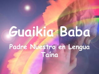 Guaikia Baba Padre Nuestro en Lengua Taína 