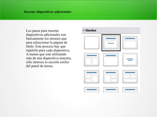 Los pasos para insertar
diapositivas adicionales son
básicamente los mismos que
para seleccionar la página de
título. Este proceso hay que
repetirlo para cada diapositiva.
A menos que esté utilizando
más de una diapositiva maestra,
sólo interesa la sección estilos
del panel de tareas.
Insertar diapositivas adicionales
 