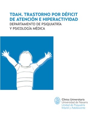 TDAH. TRASTORNO POR DÉFICIT
DE ATENCIÓN E HIPERACTIVIDAD
DEPARTAMENTO DE PSIQUIATRÍA
Y PSICOLOGÍA MÉDICA
Clínica Universitaria
Universidad de Navarra
Unidad de Psiquiatría
Infantil y Adolescente
Hiperactividad 4-OK 6/6/08 12:10 Página 1
 