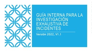 GUÍA INTERNA PARA LA
INVESTIGACIÓN
EXHAUSTIVA DE
INCIDENTES
Versión 2022, V1.1
 