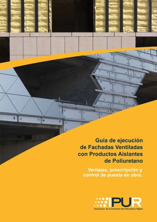 Guía de ejecución
de Fachadas Ventiladas
con Productos Aislantes
de Poliuretano
Ventajas, prescripción y
control de puesta en obra.
 
