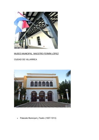 MUSEO MUNICIPAL MAESTRO FERMÍN LÓPEZ 
CIUDAD DE VILLARRICA 
 Palacete Municipal y Teatro (1907-1913) 
