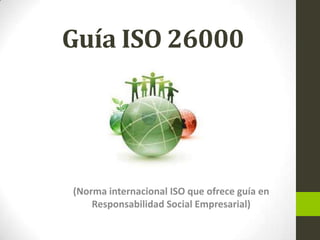 Guía ISO 26000

(Norma internacional ISO que ofrece guía en
Responsabilidad Social Empresarial)

 