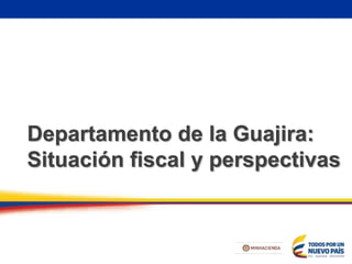 Departamento de la Guajira:
Situación fiscal y perspectivas
 