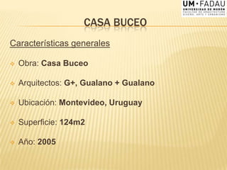 CASA BUCEO
Características generales
 Obra: Casa Buceo
 Arquitectos: G+, Gualano + Gualano
 Ubicación: Montevideo, Uruguay
 Superficie: 124m2
 Año: 2005
 