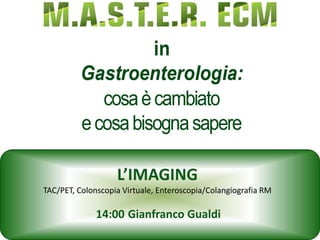 L’IMAGING
TAC/PET, Colonscopia Virtuale, Enteroscopia/Colangiografia RM
14:00 Gianfranco Gualdi
 