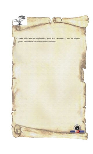 •   Ahora utiliza toda tu imaginación y junto a tu compañero(a), crea un pequeño
    poema considerando los elementos vistos en clases.
 