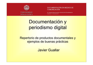 Documentación y
      periodismo digital

Repertorio de productos documentales y
    ejemplos de buenas prácticas

            Javier Guallar
 