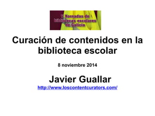 Curación de contenidos en la biblioteca escolar 
8 noviembre 2014 
Javier Guallar 
http://www.loscontentcurators.com/  