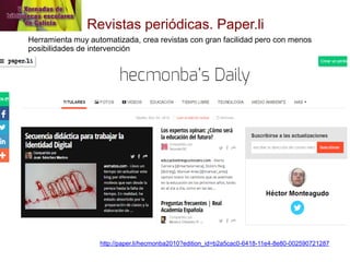 Revistas periódicas. Paper.li 
http://paper.li/hecmonba2010?edition_id=b2a5cac0-6418-11e4-8e80-002590721287 
Herramienta m...