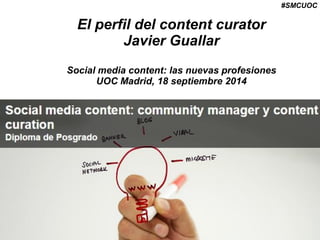 #SMCUOC 
El perfil del content curator 
Javier Guallar 
Social media content: las nuevas profesiones 
UOC Madrid, 18 septiembre 2014  