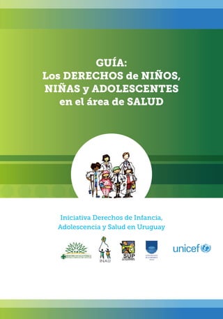 GUÍA:
Los DERECHOS de NIÑOS,
NIÑAS y ADOLESCENTES
   en el área de SALUD




   Iniciativa Derechos de Infancia,
  Adolescencia y Salud en Uruguay
 