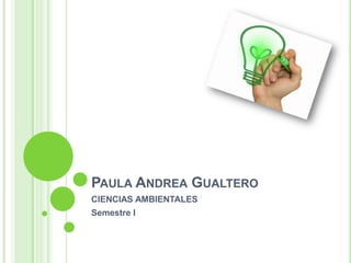 PAULA ANDREA GUALTERO
CIENCIAS AMBIENTALES
Semestre I
 