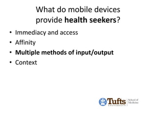 What do mobile devices
          provide health seekers?
•   Immediacy and access
•   Affinity
•   Multiple methods of inp...