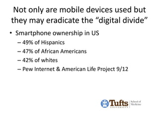 Not only are mobile devices used but
they may eradicate the “digital divide”
• Smartphone ownership in US
  – 49% of Hispa...