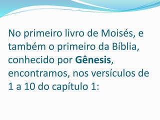 No primeiro livro de Moisés, e
também o primeiro da Bíblia,
conhecido por Gênesis,
encontramos, nos versículos de
1 a 10 do capítulo 1:
 