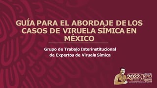 GUÍA PARA EL ABORDAJE DELOS
CASOS DE VIRUELA SÍMICA EN
MÉXICO
Grupo de Trabajo Interinstitucional
de Expertos de ViruelaSímica
 