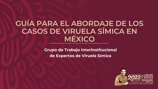 GUÍA PARA EL ABORDAJE DE LOS
CASOS DE VIRUELA SÍMICA EN
MÉXICO
Grupo de Trabajo Interinstitucional
de Expertos de Viruela Símica
 