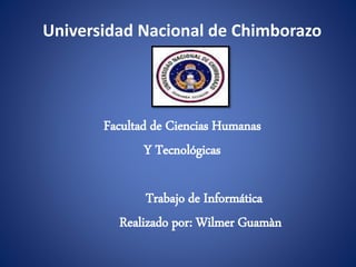 Universidad Nacional de Chimborazo
Facultad de Ciencias Humanas
Y Tecnológicas
Trabajo de Informática
Realizado por: Wilmer Guamàn
 