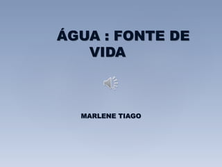 ÁGUA : FONTE DE 
VIDA 
MARLENE TIAGO 
 