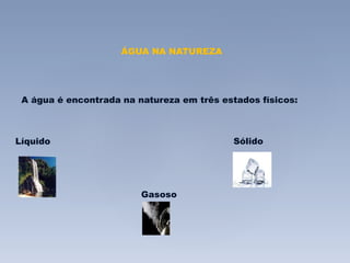 ÁGUA NA NATUREZA 
A água é encontrada na natureza em três estados físicos: 
Líquido Sólido 
Gasoso 
 