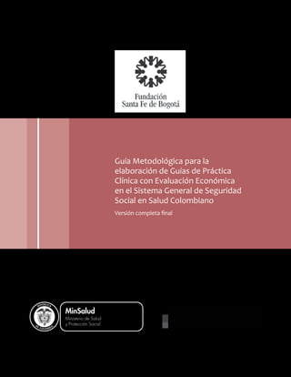 Guía Metodológica para la
elaboración de Guías de Práctica
Clínica con Evaluación Económica
en el Sistema General de Seguridad
Social en Salud Colombiano
Versión completa final
MARZO DE 2014
Libertad y Orden
 
