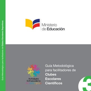 Guía Metodológica 
para facilitadores de 
Clubes 
Escolares 
Científicos 3 Guía Metodológica para facilitadores de Clubes Escolares Deportivos 
 