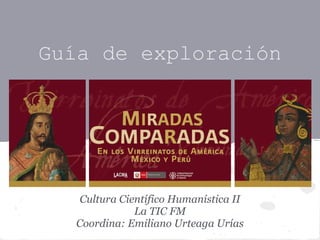 Guía de exploración




   Cultura Científico Humanística II
              La TIC FM
  Coordina: Emiliano Urteaga Urías
 