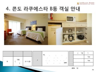 ※2014년 12월 리뉴얼 완료
10
형 태 총 객실수 정 원
라쿠에스타
B동
컴포트트윈
190
(커넥팅룸
가능)
2+1+(2)
객실
설비/비품
TV,냉장고,전기포트,전자렌지,전기플
레이트,각종 식기,금고,헤어드라이기,
샴푸,린스,샤워젤,비누,치약,칫솔,
면도기,목욕타올,핸드타올, 무료 WIFI
객
실
형
태
침실(베드*2) 1실
욕실 1ea
화장실 1ea
간이부엌 있음
 