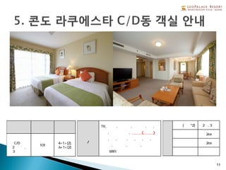 11
형 태 총 객실수 정 원
라쿠에스타
C/D동
2베드룸,
3베드룸
101
4+1+(2),
6+1+(2)
객실
설비/비품
TV,냉장고,전기포트,전자렌지,금고,
식기,헤어드라이기, 세탁기(건조기)
샴푸,린스,샤워젤,비누,치약,칫솔,
면도기,목욕타올,핸드타올,
무료 WIFI
객
실
형
태
침실(베드*2) 2실, 3실
욕실 2ea
화장실 2ea
부엌 있음
 