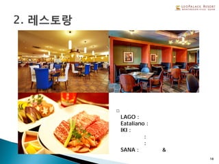 □레스토랑 안내
①LAGO : 카페 레스토랑
②Eataliano : 이탈리안 레스토랑
③IKI : 일식 레스토랑
④텐쿠유젠 : 아시안 레스토랑
⑤골드클럽 : 골프장 클럽하우스
⑥SANA : 스포츠바&노래방
18
 