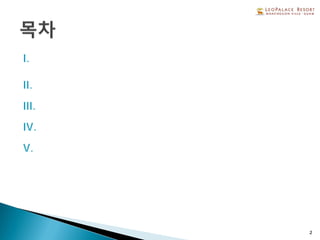I.
레오팔레스리조트 소개
II. 레오팔레스리조트 객실 소개
III. 레오팔레스리조트 컨트리클럽 소개
IV. 레오팔레스리조트 부대시설 소개
V. 레오팔레스리조트 단체 유치 안내
2
 