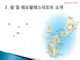 5
l괌의 섬 중앙부 죠니아 언덕지대에
위치하여 괌 국제공항에서 자동차로
약 25분, 투몬지역에서 약30분,
괌 대학에서 약15분 정도 거리에 위치
l총 면적은 약 520만 평방미터로
여의도의 2배 면적
l괌 중앙이라는 위치적 특징으로,
골프휴양지, 기업체연수, 영어캠프,
스포츠합숙의 장소로써 각광받고 있음
 