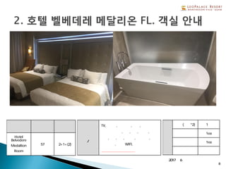 ※2017년 6월 오픈
8
형 태 총 객실수 정 원
Hotel
Belvedere
Medallion
Room
57 2+1+(2)
객실
설비/비품
TV,보냉고,전기포트, 금고,
헤어드라이기,샴푸,린스,샤워젤,
비누,치약,칫솔,면도기,목욕타올,
핸드타올, 무료 WIFI,
메달리온 라운지 이용
객
실
형
태
침실(베드*2) 1실
욕실 1ea
화장실 1ea
부엌 없음
 