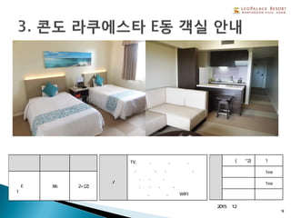 ※2015년 12월 리뉴얼 완료
9
형 태 총 객실수 정 원
라쿠에스타
E동
1베드룸
86 2+(2)
객실
설비/비품
TV,냉장고,전기포트,전자렌지,가스렌
지,각종 식기,금고,헤어드라이기,
샴푸,린스,샤워젤,
비누,치약,칫솔,면도기,
목욕타올,핸드타올, 무료 WIFI
객
실
형
태
침실(베드*2) 1실
욕실 1ea
화장실 1ea
부엌 있음
 
