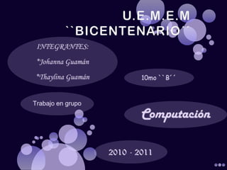 U.E.M.E.M ``BICENTENARIO´´ INTEGRANTES: *Johanna Guamán *Thaylina Guamán 10mo ``B´´ Trabajo en grupo Computación 2010 - 2011  