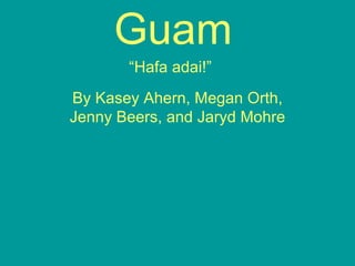 Guam “Hafa adai!”   By Kasey Ahern, Megan Orth, Jenny Beers, and Jaryd Mohre 