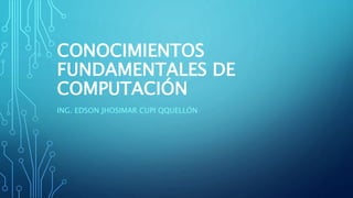 CONOCIMIENTOS
FUNDAMENTALES DE
COMPUTACIÓN
ING. EDSON JHOSIMAR CUPI QQUELLÓN
 