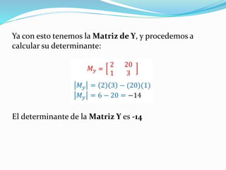 Ya con esto tenemos la Matriz de Y, y procedemos a
calcular su determinante:
El determinante de la Matriz Y es -14
 