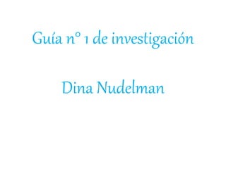 Guía n° 1 de investigación
Dina Nudelman
 