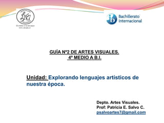 Unidad: Explorando lenguajes artísticos de
nuestra época.


                          Depto. Artes Visuales.
                          Prof: Patricia E. Salvo C.
                          psalvoartes7@gmail.com
 
