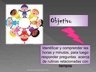 Objetivo:
Identificar y comprender las
horas y minutos, para luego
responder preguntas acerca
de rutinas relacionadas con
tiempos
Macarena Jaramillo-Ffabiola Díaz
 