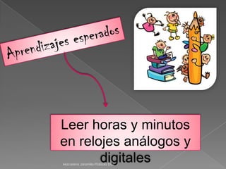 Leer horas y minutos
en relojes análogos y
digitalesMacarena Jaramillo-Ffabiola Díaz
 