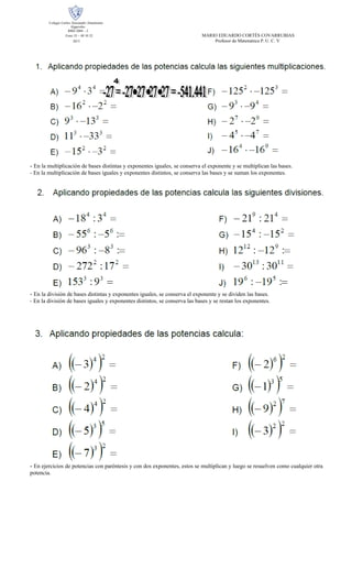 Colegio Carlos Alessandri Altamirano
Algarrobo
RBD 2084 – 2
Fono 35 – 48 10 32 MARIO EDUARDO CORTÉS COVARRUBIAS
2013 Profesor de Matemática P. U. C. V
- En la multiplicación de bases distintas y exponentes iguales, se conserva el exponente y se multiplican las bases.
- En la multiplicación de bases iguales y exponentes distintos, se conserva las bases y se suman los exponentes.
- En la división de bases distintas y exponentes iguales, se conserva el exponente y se dividen las bases.
- En la división de bases iguales y exponentes distintos, se conserva las bases y se restan los exponentes.
- En ejercicios de potencias con paréntesis y con dos exponentes, estos se multiplican y luego se resuelven como cualquier otra
potencia.
 