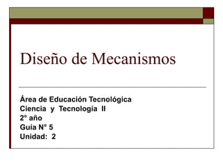 Diseño de Mecanismos Área de Educación Tecnológica Ciencia  y  Tecnología  II 2° año  Guía N° 5 Unidad:  2 